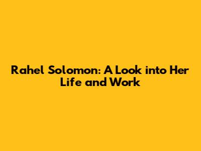 Rahel Solomon: A Look into Her Life and Work