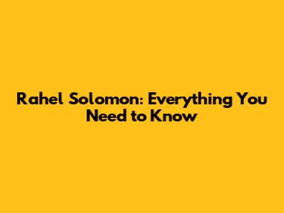 Rahel Solomon: Everything You Need to Know