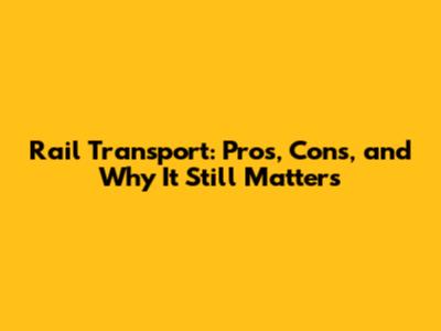 Rail Transport: Pros, Cons, and Why It Still Matters