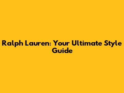 Ralph Lauren: Your Ultimate Style Guide