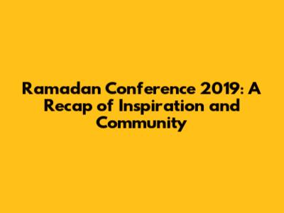 Ramadan Conference 2019: A Recap of Inspiration and Community
