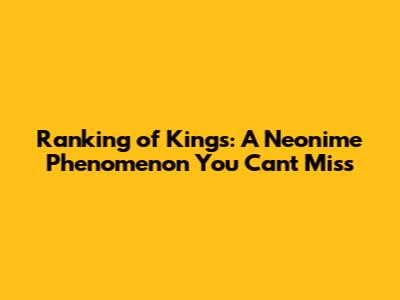 Ranking of Kings: A Neonime Phenomenon You Can't Miss
