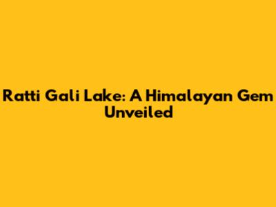 Ratti Gali Lake: A Himalayan Gem Unveiled
