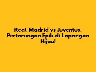 Real Madrid vs Juventus: Pertarungan Epik di Lapangan Hijau!