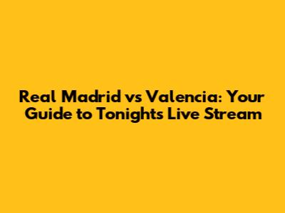 Real Madrid vs Valencia: Your Guide to Tonight's Live Stream