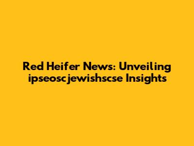 Red Heifer News: Unveiling ipseoscjewishscse Insights