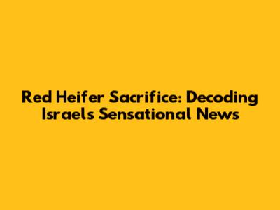 Red Heifer Sacrifice: Decoding Israel's Sensational News
