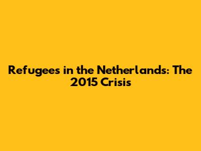 Refugees in the Netherlands: The 2015 Crisis