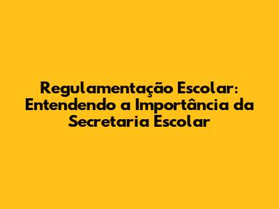 Regulamentação Escolar: Entendendo a Importância da Secretaria Escolar