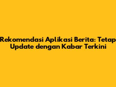 Rekomendasi Aplikasi Berita: Tetap Update dengan Kabar Terkini