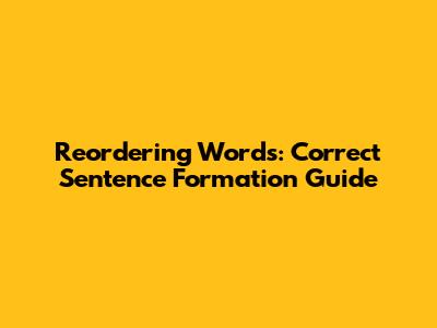 Reordering Words: Correct Sentence Formation Guide