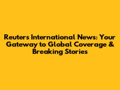 Reuters International News: Your Gateway to Global Coverage & Breaking Stories