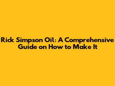 Rick Simpson Oil: A Comprehensive Guide on How to Make It