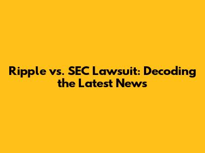 Ripple vs. SEC Lawsuit: Decoding the Latest News