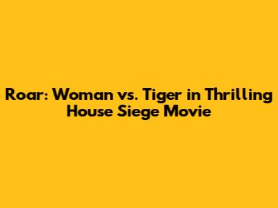 Roar: Woman vs. Tiger in Thrilling House Siege Movie
