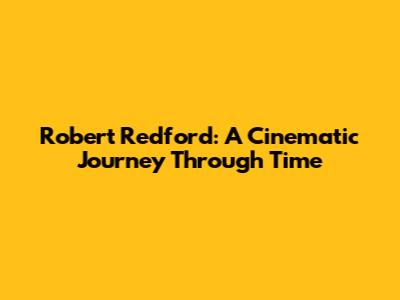 Robert Redford: A Cinematic Journey Through Time