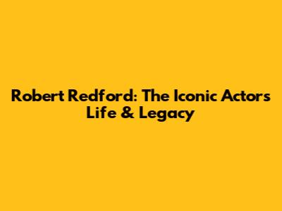 Robert Redford: The Iconic Actor's Life & Legacy