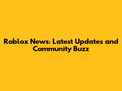 Roblox News: Latest Updates and Community Buzz