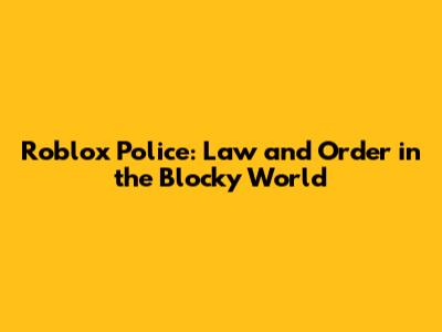 Roblox Police: Law and Order in the Blocky World