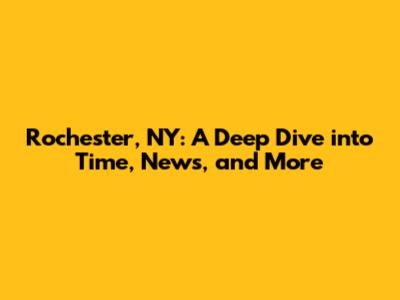 Rochester, NY: A Deep Dive into Time, News, and More