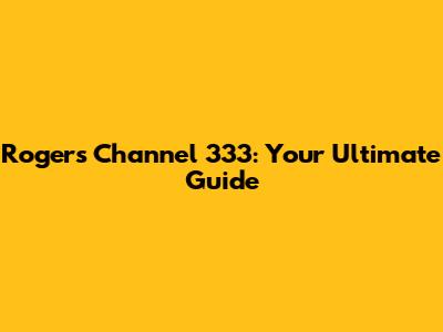 Rogers Channel 333: Your Ultimate Guide