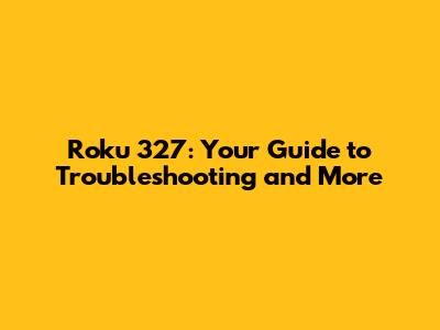 Roku 327: Your Guide to Troubleshooting and More