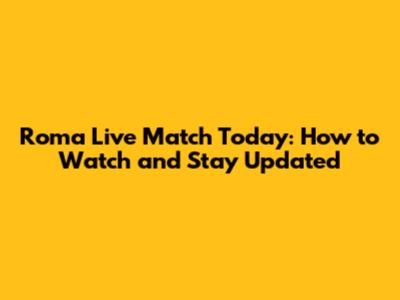 Roma Live Match Today: How to Watch and Stay Updated