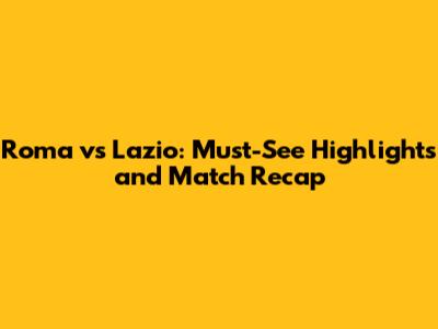 Roma vs Lazio: Must-See Highlights and Match Recap