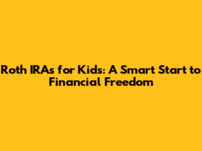 Roth IRAs for Kids: A Smart Start to Financial Freedom