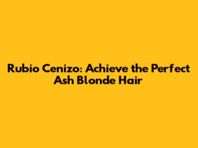 Rubio Cenizo: Achieve the Perfect Ash Blonde Hair