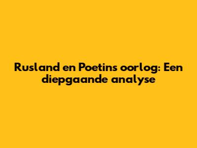 Rusland en Poetins oorlog: Een diepgaande analyse