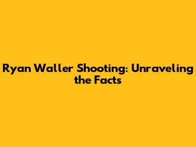 Ryan Waller Shooting: Unraveling the Facts