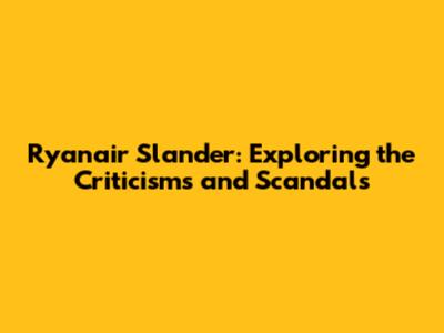 Ryanair Slander: Exploring the Criticisms and Scandals