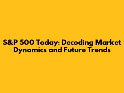 S&P 500 Today: Decoding Market Dynamics and Future Trends