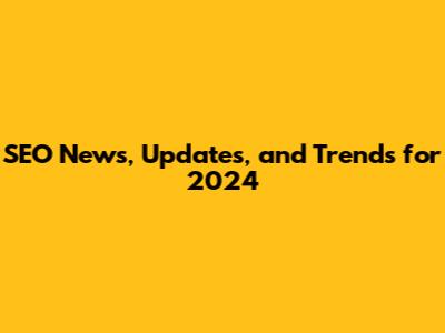 SEO News, Updates, and Trends for 2024