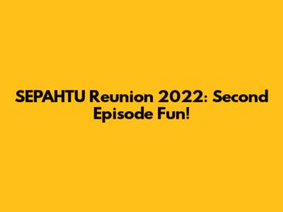 SEPAHTU Reunion 2022: Second Episode Fun!
