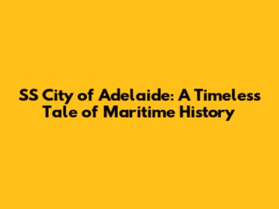 SS City of Adelaide: A Timeless Tale of Maritime History