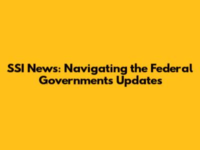 SSI News: Navigating the Federal Government's Updates