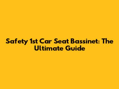 Safety 1st Car Seat Bassinet: The Ultimate Guide