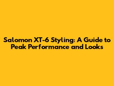 Salomon XT-6 Styling: A Guide to Peak Performance and Looks