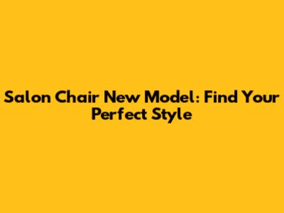 Salon Chair New Model: Find Your Perfect Style