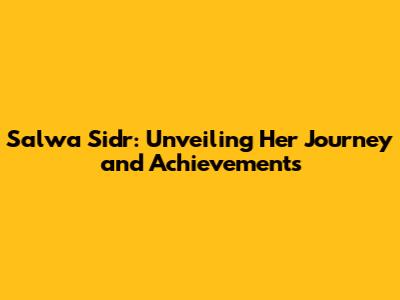 Salwa Sidr: Unveiling Her Journey and Achievements