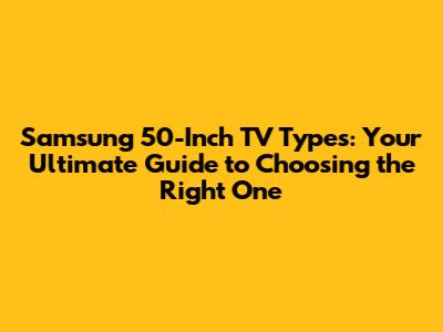 Samsung 50-Inch TV Types: Your Ultimate Guide to Choosing the Right One