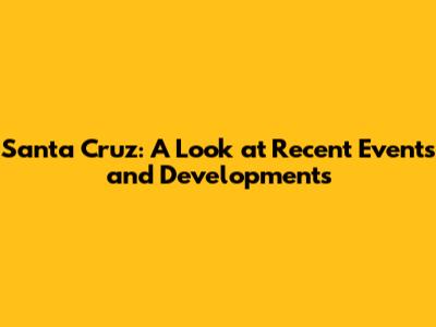 Santa Cruz: A Look at Recent Events and Developments
