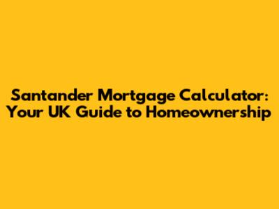 Santander Mortgage Calculator: Your UK Guide to Homeownership