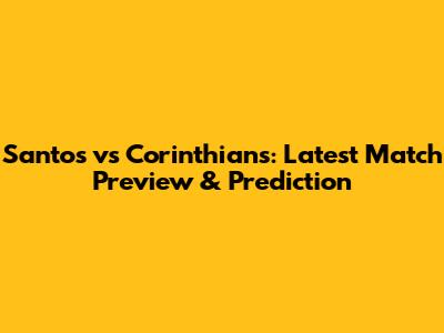 Santos vs Corinthians: Latest Match Preview & Prediction