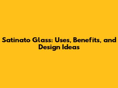Satinato Glass: Uses, Benefits, and Design Ideas