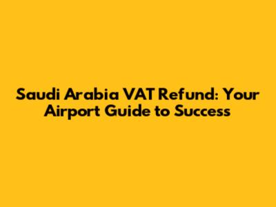 Saudi Arabia VAT Refund: Your Airport Guide to Success