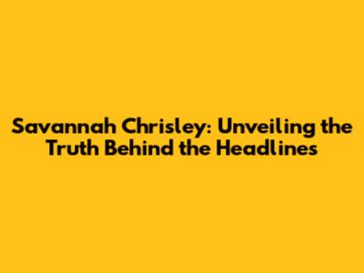 Savannah Chrisley: Unveiling the Truth Behind the Headlines