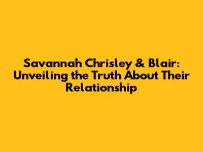 Savannah Chrisley & Blair: Unveiling the Truth About Their Relationship